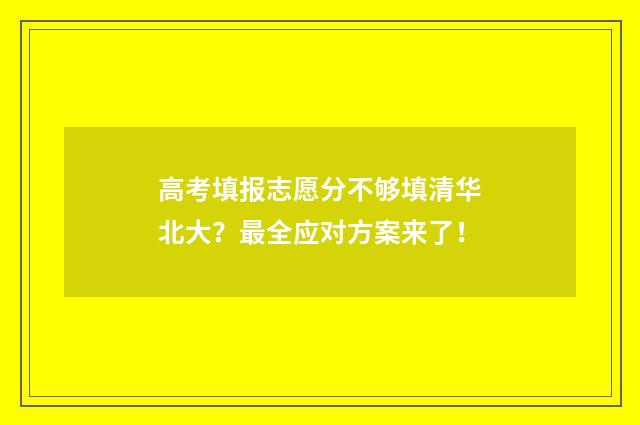高考填报志愿分不够填清华北大？最全应对方案来了！