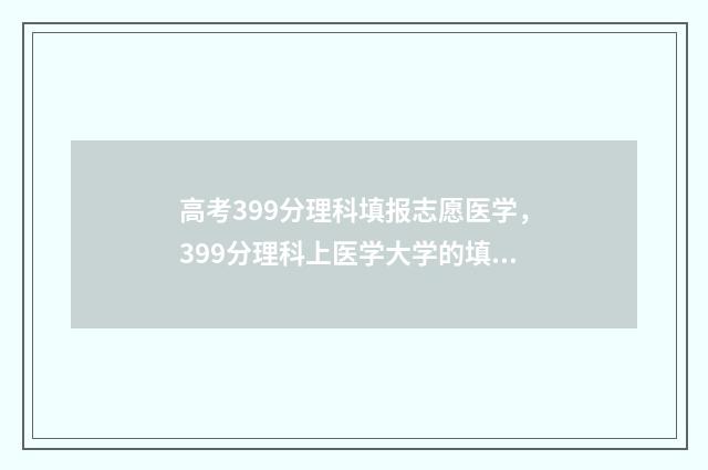 高考399分理科填报志愿医学，399分理科上医学大学的填报技巧 高考理科390