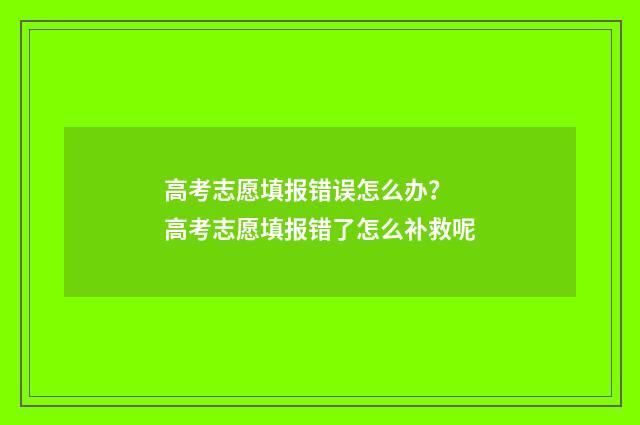 高考志愿填报错误怎么办? 高考志愿填报错了怎么补救呢