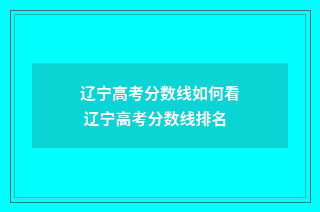 辽宁高考分数线如何看 辽宁高考分数线排名