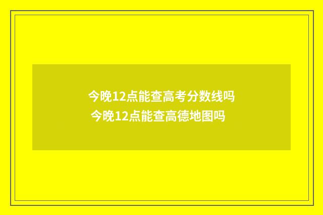 今晚12点能查高考分数线吗 今晚12点能查高德地图吗