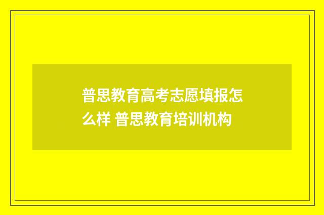 普思教育高考志愿填报怎么样 普思教育培训机构