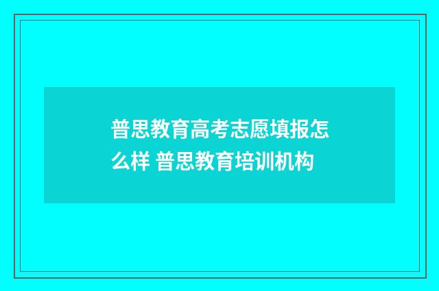 普思教育高考志愿填报怎么样 普思教育培训机构