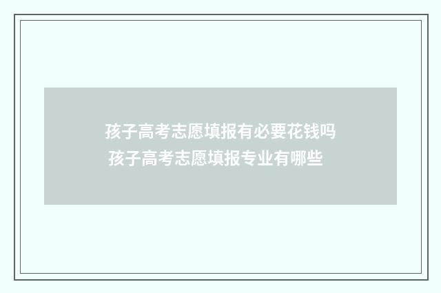 孩子高考志愿填报有必要花钱吗 孩子高考志愿填报专业有哪些