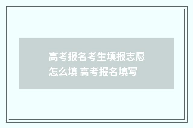 高考报名考生填报志愿怎么填 高考报名填写