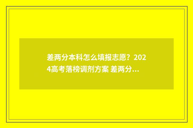 差两分本科怎么填报志愿？2024高考落榜调剂方案 差两分本科怎么办