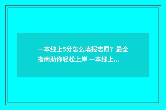 一本线上5分怎么填报志愿？最全指南助你轻松上岸 一本线上55分,选什么学校