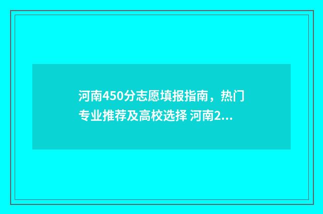 河南450分志愿填报指南，热门专业推荐及高校选择 河南2021高考450分能上哪些大学