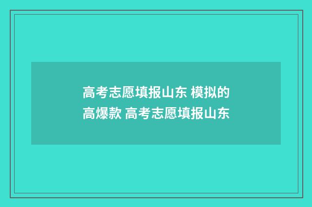 高考志愿填报山东 模拟的高爆款 高考志愿填报山东