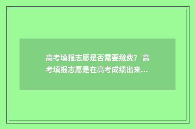 高考填报志愿是否需要缴费？ 高考填报志愿是在高考成绩出来后吗