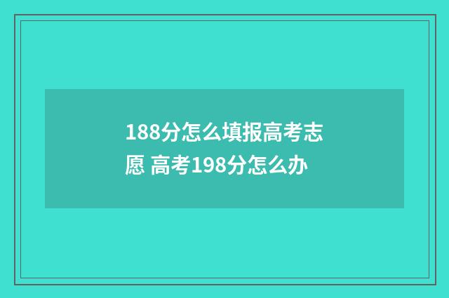 188分怎么填报高考志愿 高考198分怎么办