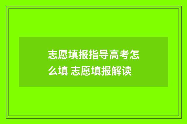 志愿填报指导高考怎么填 志愿填报解读