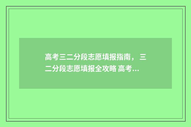 高考三二分段志愿填报指南， 三二分段志愿填报全攻略 高考三二分段是什么学历