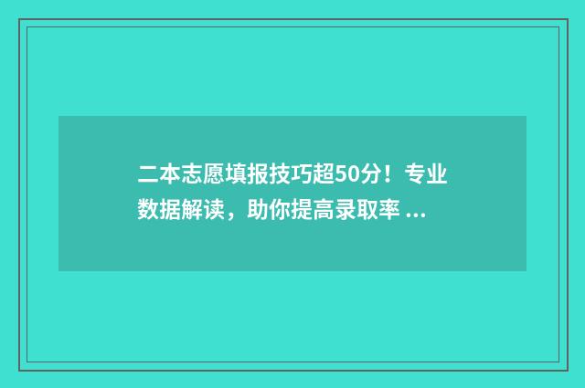 二本志愿填报技巧超50分！专业数据解读，助你提高录取率 二本志愿填报技术类专业
