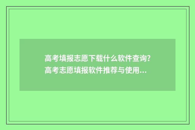 高考填报志愿下载什么软件查询？高考志愿填报软件推荐与使用指南 高考填报志愿下载