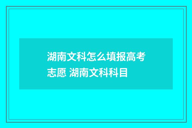 湖南文科怎么填报高考志愿 湖南文科科目
