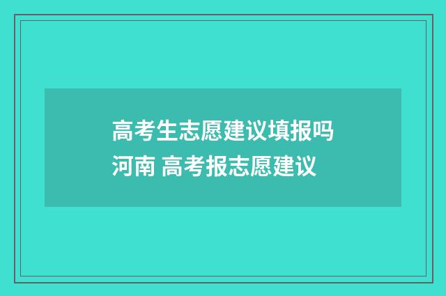 高考生志愿建议填报吗河南 高考报志愿建议