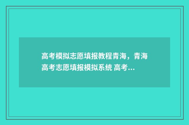 高考模拟志愿填报教程青海，青海高考志愿填报模拟系统 高考模拟志愿填报免费软件