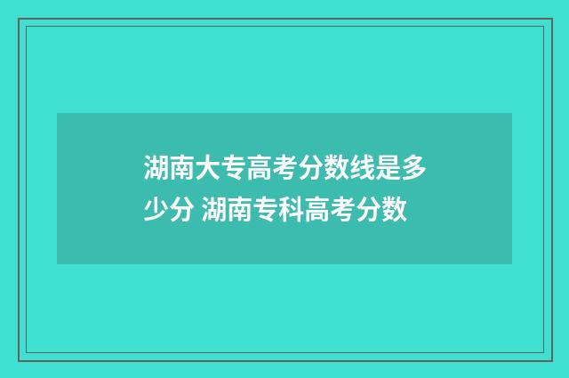 湖南大专高考分数线是多少分 湖南专科高考分数
