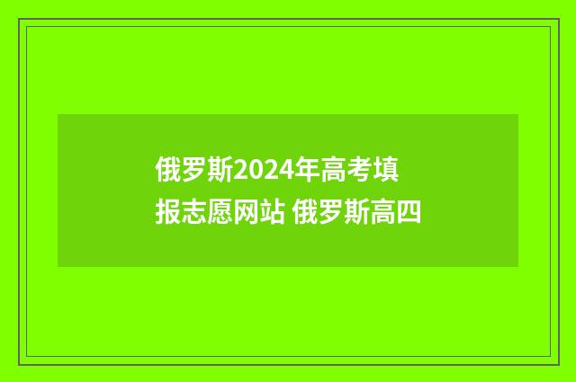 俄罗斯2024年高考填报志愿网站 俄罗斯高四