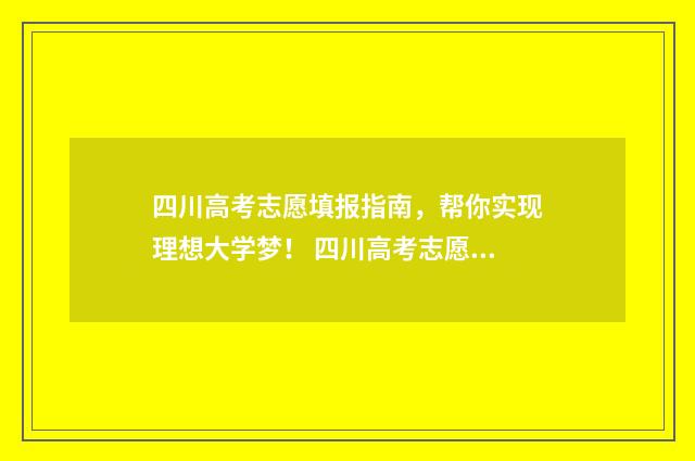 四川高考志愿填报指南，帮你实现理想大学梦！ 四川高考志愿填报规则