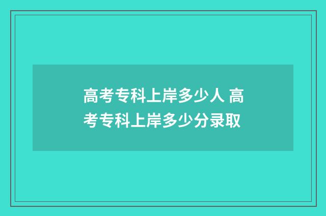 高考专科上岸多少人 高考专科上岸多少分录取