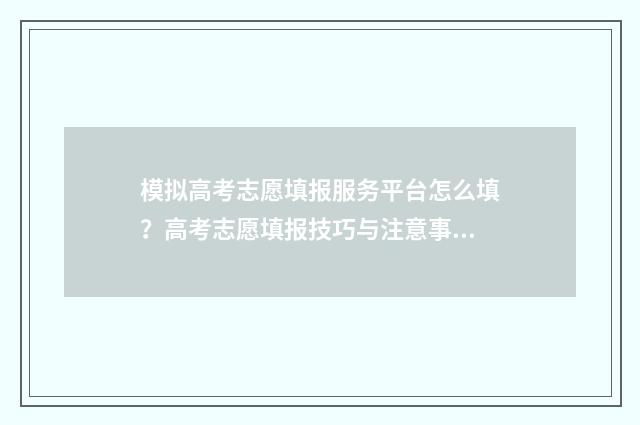 模拟高考志愿填报服务平台怎么填？高考志愿填报技巧与注意事项 模拟高考志愿填报