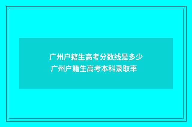 广州户籍生高考分数线是多少 广州户籍生高考本科录取率