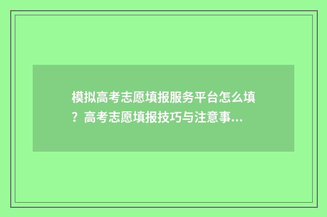 模拟高考志愿填报服务平台怎么填？高考志愿填报技巧与注意事项 模拟高考志愿填报