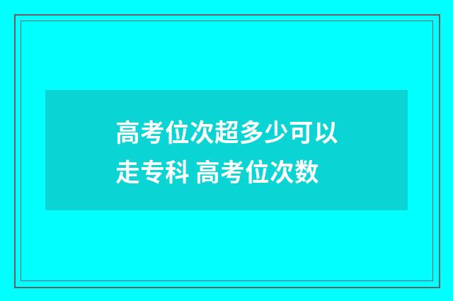 高考位次超多少可以走专科 高考位次数