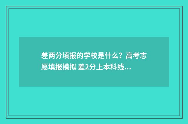 差两分填报的学校是什么？高考志愿填报模拟 差2分上本科线能上本科院校吗