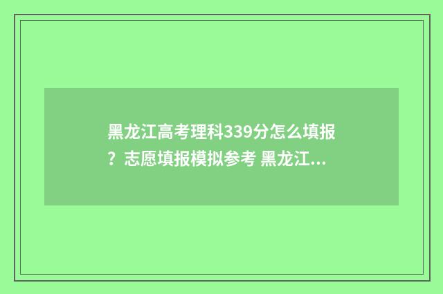 黑龙江高考理科339分怎么填报？志愿填报模拟参考 黑龙江高考理科人数
