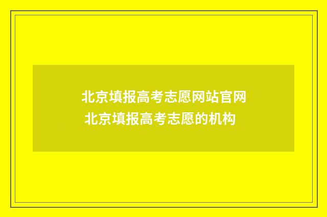 北京填报高考志愿网站官网 北京填报高考志愿的机构