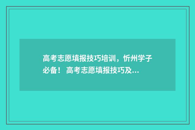 高考志愿填报技巧培训，忻州学子必备！ 高考志愿填报技巧及口诀是什么