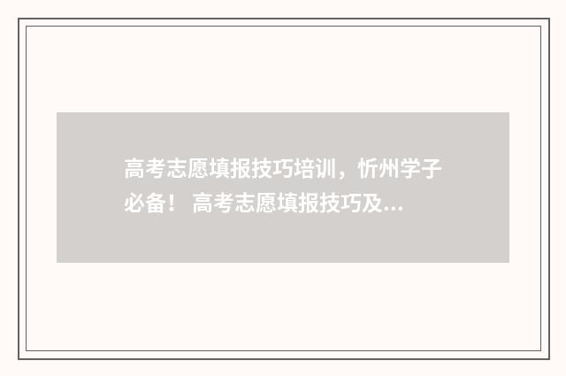 高考志愿填报技巧培训，忻州学子必备！ 高考志愿填报技巧及口诀是什么