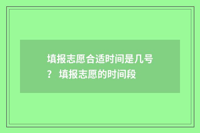 填报志愿合适时间是几号？ 填报志愿的时间段