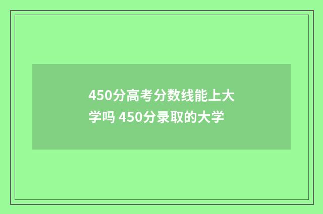 450分高考分数线能上大学吗 450分录取的大学