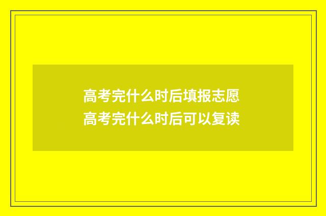 高考完什么时后填报志愿 高考完什么时后可以复读