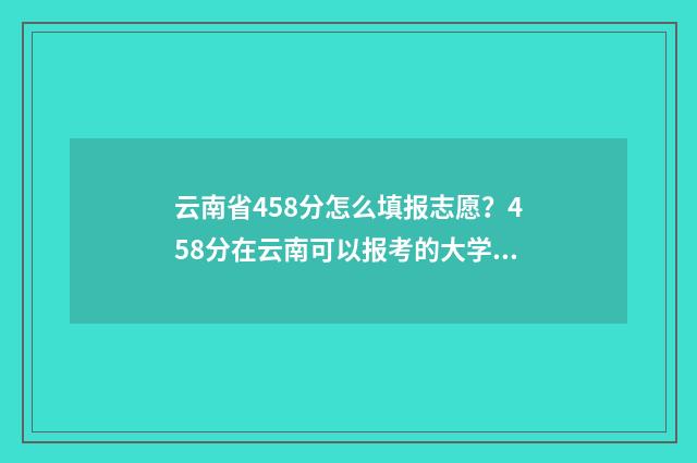 云南省458分怎么填报志愿？458分在云南可以报考的大学及专业 云南458分可以上什么大学