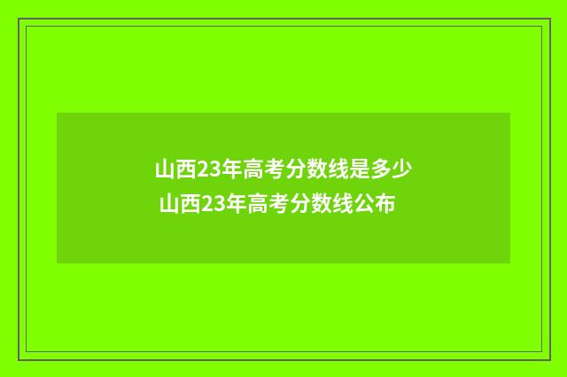 山西23年高考分数线是多少 山西23年高考分数线公布