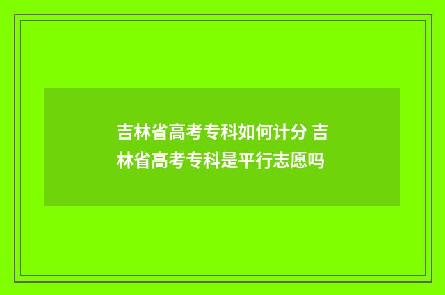 吉林省高考专科如何计分 吉林省高考专科是平行志愿吗