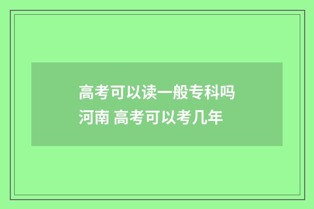 高考可以读一般专科吗河南 高考可以考几年