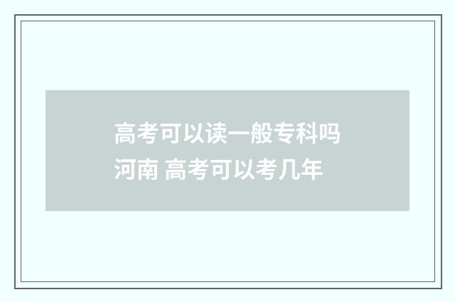 高考可以读一般专科吗河南 高考可以考几年