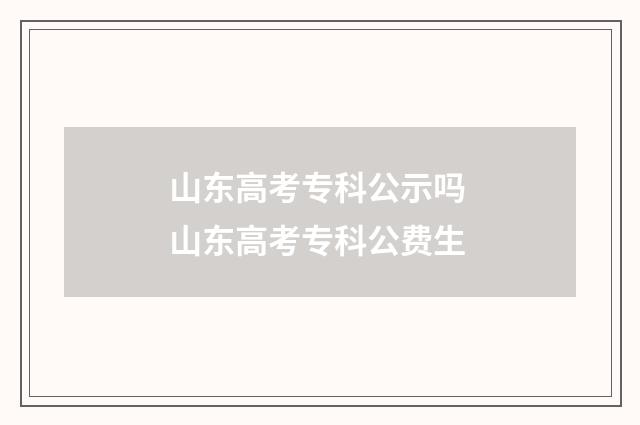 山东高考专科公示吗 山东高考专科公费生