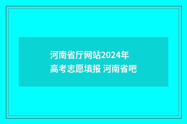 河南省厅网站2024年高考志愿填报 河南省吧
