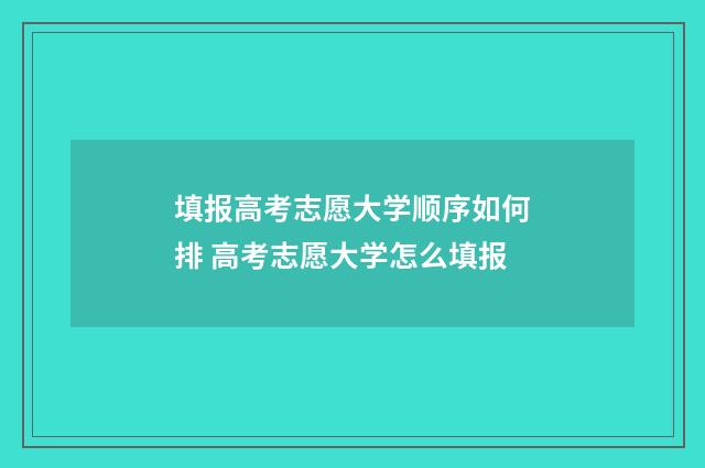 填报高考志愿大学顺序如何排 高考志愿大学怎么填报