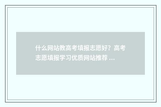 什么网站教高考填报志愿好？高考志愿填报学习优质网站推荐 高考在哪个网站报考