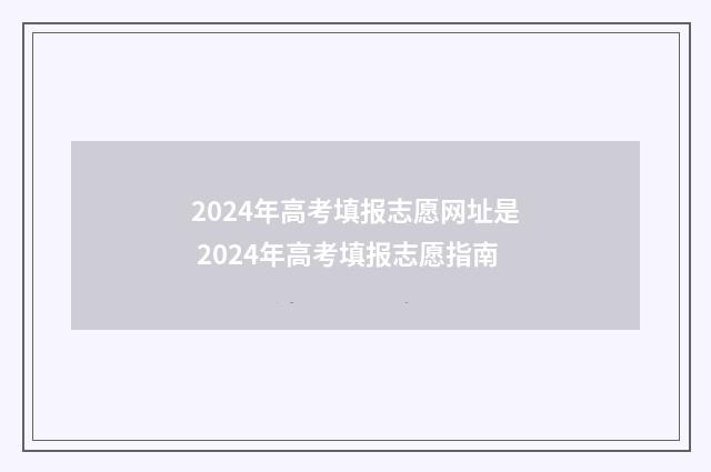 2024年高考填报志愿网址是 2024年高考填报志愿指南