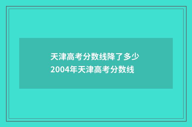 天津高考分数线降了多少 2004年天津高考分数线