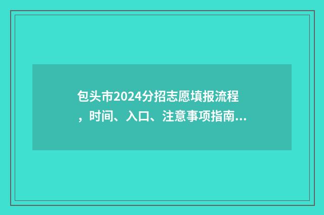 包头市2024分招志愿填报流程，时间、入口、注意事项指南 包头市招考